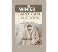 The Winter Cardigan Handbook for Starters: A Step-by-Step Guide to Knitting Cozy and Stylish Winter Cardigans for Beginners
