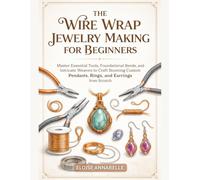 The Wire Wrap Jewelry Making for Beginners: Master Essential Tools, Foundational Bends, and Intricate Weaves to Craft Stunning Custom Pendants, Rings, and Earrings from Scratch
