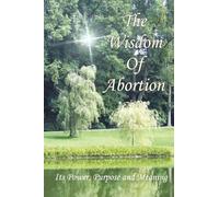 The Wisdom of Abortion: Its Power, Purpose and Meaning