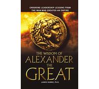 The Wisdom of Alexander the Great: Enduring Leadership Lessons From the Man Who Created an Empire