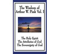 The Wisdom of Arthur W. Pink Vol I: The Holy Spirit, The Attributes of God, The Sovereignty of God