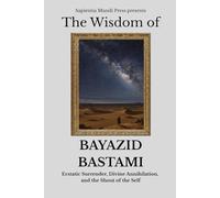 The Wisdom of Bayazid Bastami: Ecstatic Surrender, Divine Annihilation, and the Shout of the Self: 6 (Sufi Wisdom)