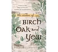 The Wisdom of Birch, Oak, and Yew: Connect to the Magic of Trees for Guidance and Transformation