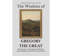 The Wisdom of Gregory the Great: Pastoral Care, Contemplative Wisdom, and the Making of Medieval Christendom