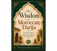 The Wisdom of Moroccan Darija: 246 Traditional Idioms, Proverbs & Sayings with Pronunciation, Meanings and Cultural Notes