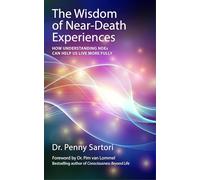 The Wisdom of Near Death Experiences: How Understanding NDE's Can Help Us to Live More Fully