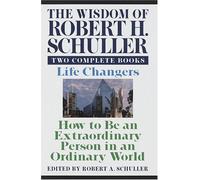 The Wisdom of Robert H. Schuller: Two Complete Books : Life Changers, How to Be an Extraordinary Person in an Ordinary World