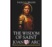 THE WISDOM OF SAINT JOAN OF ARC: 120 Days to Discern Divine Direction, Overcome Mental Paralysis, and Execute Your Earthly Mission With Absolute Certainty