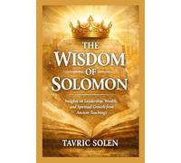 THE WISDOM OF SOLOMON: Insights on Leadership, Wealth, and Spiritual Growth from Ancient Teachings