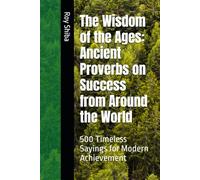 The Wisdom of the Ages: Ancient Proverbs on Success from Around the World: 500 Timeless Sayings for Modern Achievement (The World Wisdom Archive)