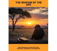 The Wisdom Of The Ape: What Wandering Taught Me About Humanity, Geopolitics, And Happiness