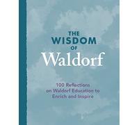 The Wisdom of Waldorf: 100 Reflections on Waldorf Education to Enrich and Inspire