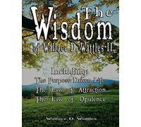 The Wisdom of Wallace D. Wattles II - Including: The Purpose Driven Life, The Law of Attraction & The Law of Opulence