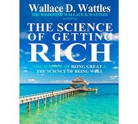 The Wisdom of Wallace D. Wattles: Including: The Science of Getting Rich, The Science of Being Great & The Science of Being Well
