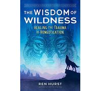 The Wisdom of Wildness: Healing the Trauma of Domestication