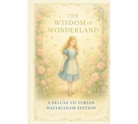 The Wisdom of Wonderland: An Annotated & Illustrated Victorian Watercolor Edition of Alice’s Adventures: A Deluxe Coffee-Table Interpretation with Full-Color Art and Modern Reflections