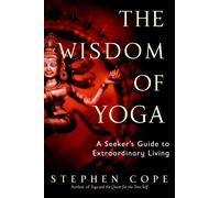 The Wisdom of Yoga: A Seeker's Guide to Extraordinary Living by Stephen Cope