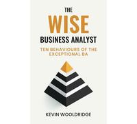 The Wise Business Analyst: Ten Behaviours of the Exceptional BA