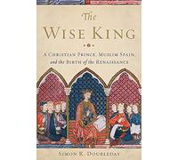The Wise King: A Christian Prince, Muslim Spain, and the Birth of the Renaissance