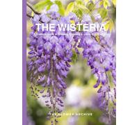 THE WISTERIA A Practical Guide to Growing, Choosing & Living With Wisterias: A Large Decorative Hardcover Coffee Table Book and Curated Flower Archive ... Facts, Variety Profiles, and Insights