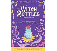 The Witch Bottles Compendium: Discover the Power of Spell Jars While Understanding and Owning Your Magic. Including 100 Recipes for Love, Protection, Abundance Prosperity, and More!
