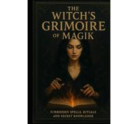 The Witch’s Grimoire of Magik: Forbidden Spells, Rituals, and Secret Knowledge
