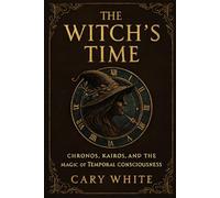 The Witch's Time: Chronos, Kairos, and the Magic of Temporal Consciousness: A Philosophical Guide to Witchcraft, Divination, Spellwork, and Reclaiming ... to Time (Advanced Witchcraft Philosophy)