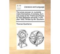 The wives excuse: or, cuckolds make themselves. A comedy. As it was acted at the Thatre [sic] Royal, by their Majesties servants, in the year 1692. Written by Mr. Southern.
