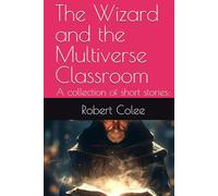 The Wizard and the Multiverse Classroom: A collection of short stories: