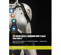 THE WIZARD BUILDS A HUMANOID ROBOT Project Elena Book 2: From Artificial Intelligence to Embodied Intelligence - Building Elena, One System at a Time