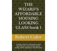 THE WIZARD’S AFFORDABLE HOUSING LOOKING GLASS book 1: Finding a Place for Everybody A Book About Houses, Land, Zoning, Money, Energy, Water, Regulation, Homelessness