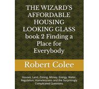 THE WIZARD’S AFFORDABLE HOUSING LOOKING GLASS book 2 Finding a Place for Everybody: Houses, Land, Zoning, Money, Energy, Water, Regulation, Homelessness and the Surprisingly Complicated Questions