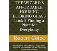 THE WIZARD’S AFFORDABLE HOUSING LOOKING GLASS book 2 Finding a Place for Everybody: Houses, Land, Zoning, Money, Energy, Water, Regulation, Homelessness and the Surprisingly Complicated Questions