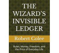 THE WIZARD’S INVISIBLE LEDGER: Rules, Money, Freedom, and the Price of Everyday Life