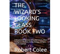 THE WIZARD’S LOOKING GLASS BOOK TWO: A Metaphysical Chronicle of Possible Futures, When Intelligence, Machines, Energy, Biology, and Space Begin to Converge