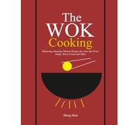 The Wok Cooking: Mastering Amazing Chinese Recipes for your Stir-Fries, Soups, Street Foods and More
