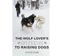 The Wolf Lover's Guide to Raising Dogs: Dog Training and Behavior: Insights from Wolves and Canine Cognition