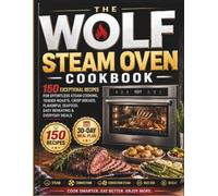The Wolf Steam Oven Cookbook: 150 Exceptional Recipes for Effortless Steam Cooking, Tender Roasts, Crisp Breads, Flavorful Seafood, Easy Reheating & Everyday Meals