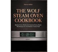 THE WOLF STEAM OVEN COOKBOOK: Master Every Mode and Impress Every Guest 100 Recipes for the Modern Home Host