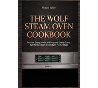 THE WOLF STEAM OVEN COOKBOOK: Master Every Mode and Impress Every Guest 100 Recipes for the Modern Home Host