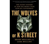 The Wolves of K Street : The Secret History of How Big Money Took Over Big Government