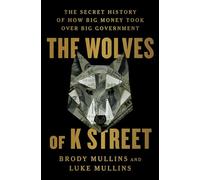 The Wolves of K Street : The Secret History of How Big Money Took Over Big Government
