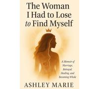 The Woman I Had to Lose to Find Myself: A Memoir of Marriage, Betrayal, Healing, and Becoming Whole