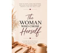 The Woman Who Chose Herself: How to Stop Living for Others, Reclaim Your Confidence, and Create a Life You Truly Love