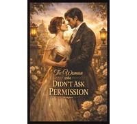 The Woman Who Didn’t Ask Permission: A Regency-Era Romance of Power, Strategy, and the Love That Refuses to Ask Permission (Legacy and Power)