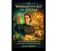 THE WOMAN WHO LIT THE ATOM: Marie Curie’s Extraordinary Journey from Student to Two-Time Nobel Laureate