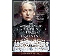 The Woman Who Revolutionised Nurses' Training : The Life and Career of Rebecca Strong