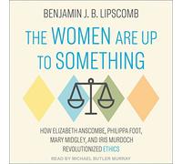 The Women Are Up to Something: How Elizabeth Anscombe, Philippa Foot, Mary Midgley, and Iris Murdoch Revolutionized Ethics
