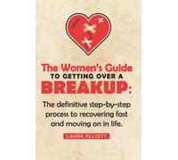 The Women’s Guide To Getting Over A Breakup: The definitive step-by-step process to recovering fast and moving on in life