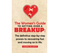 The Women’s Guide To Getting Over A Breakup: The definitive step-by-step process to recovering fast and moving on in life